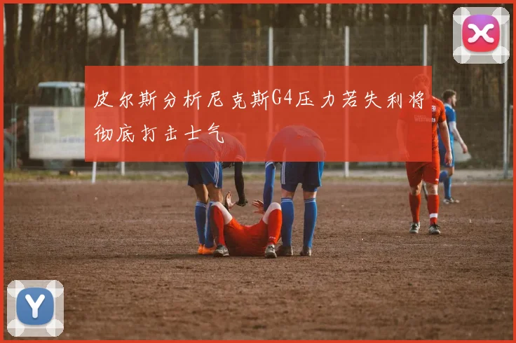 皮尔斯分析尼克斯G4压力若失利将彻底打击士气