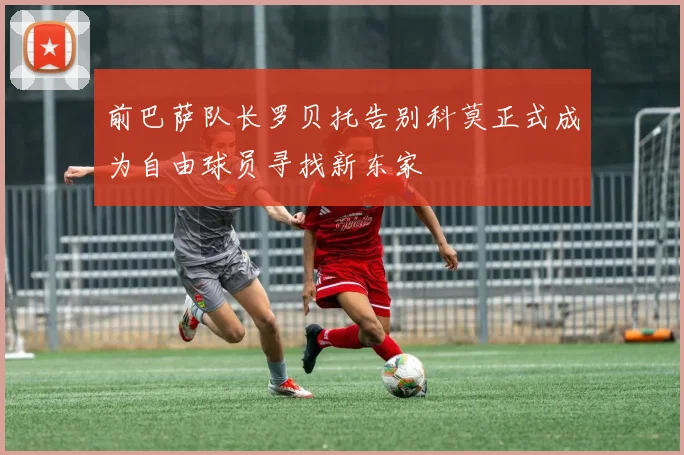 前巴萨队长罗贝托告别科莫正式成为自由球员寻找新东家