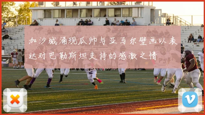加沙城涌现瓜帅与亚马尔壁画以表达对巴勒斯坦支持的感激之情
