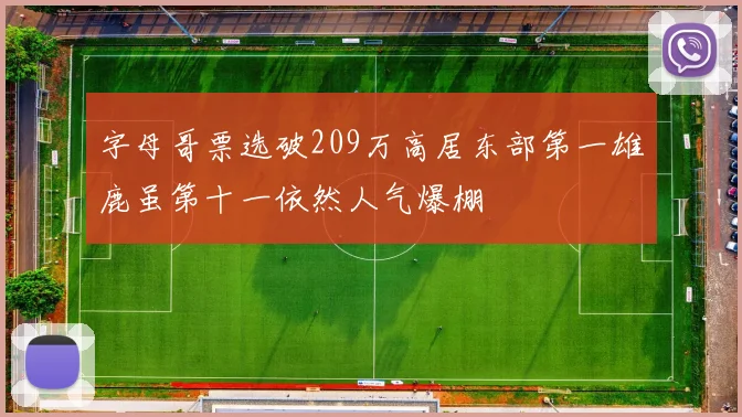 字母哥票选破209万高居东部第一雄鹿虽第十一依然人气爆棚
