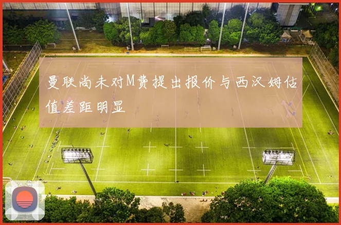 曼联尚未对M费提出报价与西汉姆估值差距明显