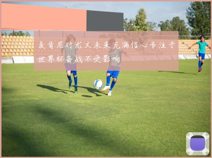 麦肯尼对尤文未来充满信心专注于世界杯备战不受影响