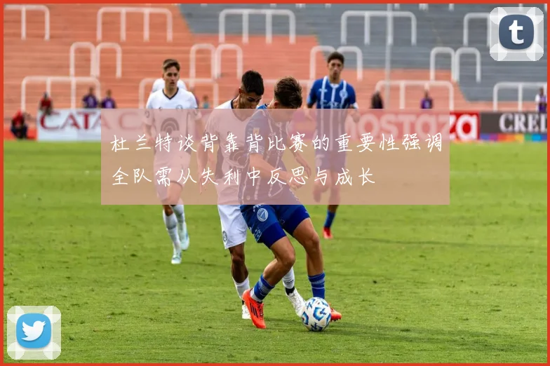 杜兰特谈背靠背比赛的重要性强调全队需从失利中反思与成长