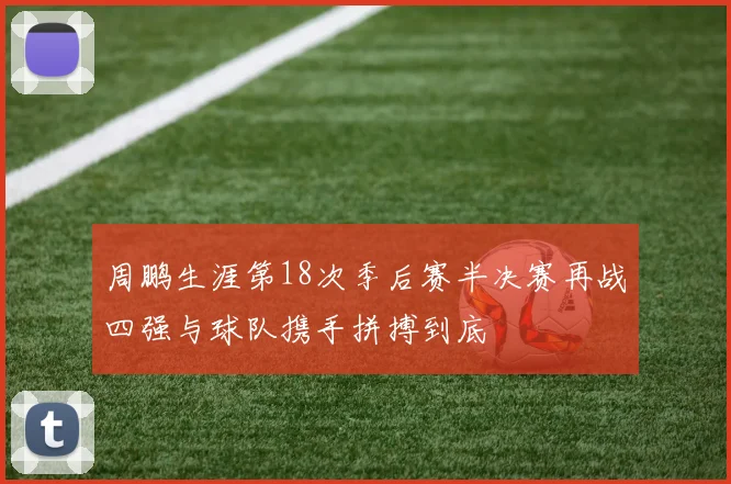 周鹏生涯第18次季后赛半决赛再战四强与球队携手拼搏到底