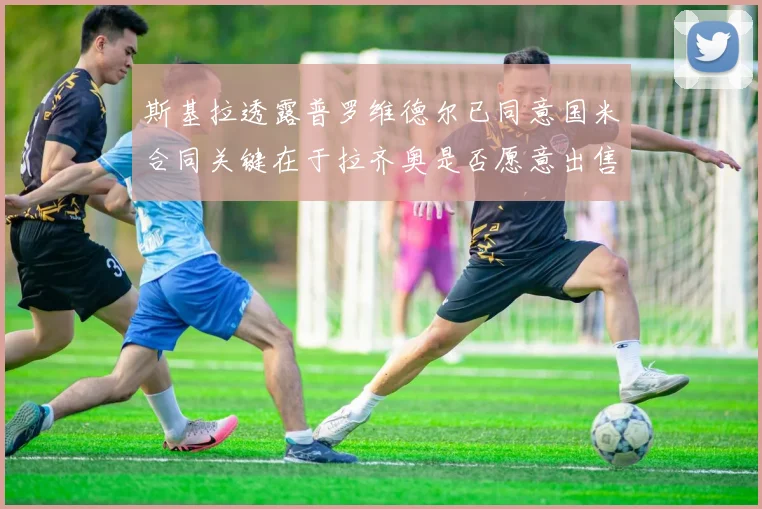 斯基拉透露普罗维德尔已同意国米合同关键在于拉齐奥是否愿意出售