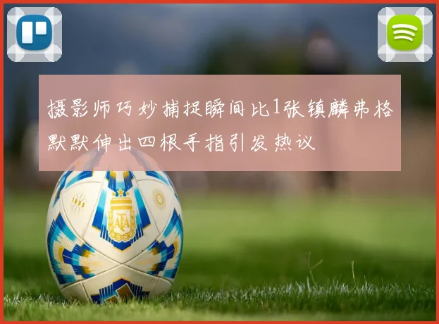 摄影师巧妙捕捉瞬间比1张镇麟弗格默默伸出四根手指引发热议