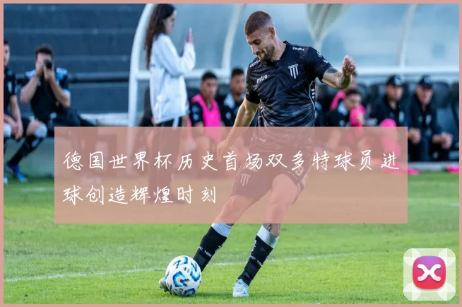 德国世界杯历史首场双多特球员进球创造辉煌时刻