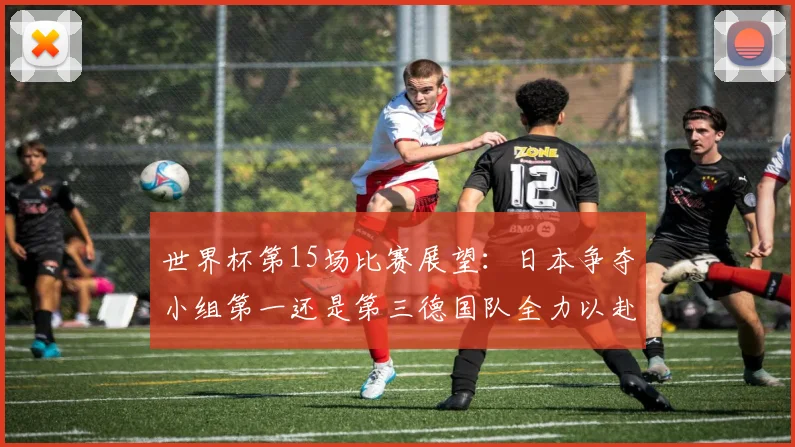 世界杯第15场比赛展望：日本争夺小组第一还是第三德国队全力以赴不轻言放水