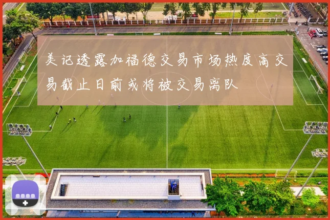 美记透露加福德交易市场热度高交易截止日前或将被交易离队