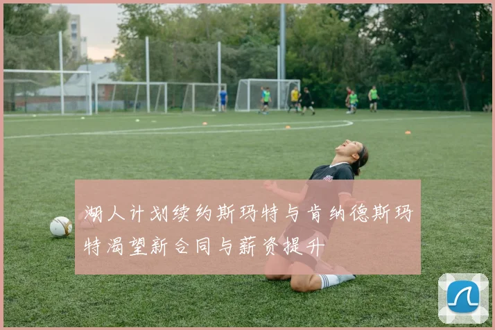湖人计划续约斯玛特与肯纳德斯玛特渴望新合同与薪资提升