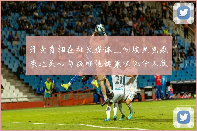 丹麦首相在社交媒体上向埃里克森表达关心与祝福他健康状况令人欣慰