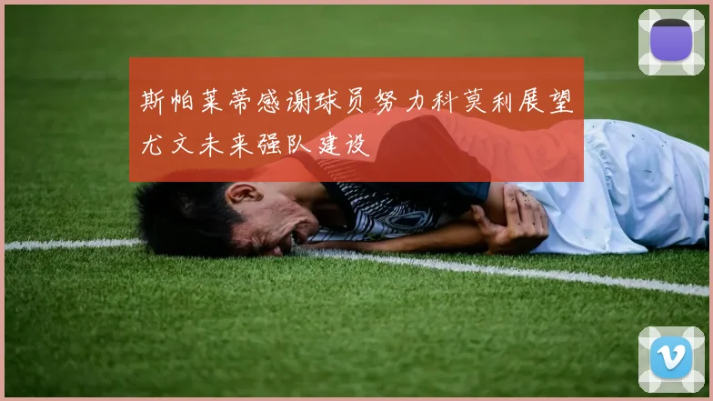 斯帕莱蒂感谢球员努力科莫利展望尤文未来强队建设