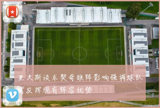 里夫斯谈东契奇缺阵影响强调球队需发挥现有阵容优势