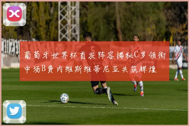 葡萄牙世界杯首发阵容揭秘C罗领衔中场B费内维斯维蒂尼亚共筑辉煌