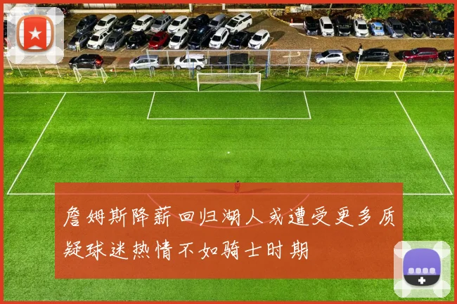 詹姆斯降薪回归湖人或遭受更多质疑球迷热情不如骑士时期