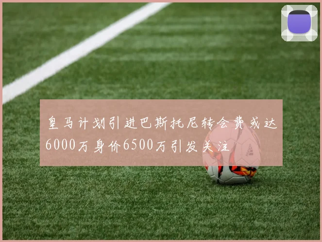 皇马计划引进巴斯托尼转会费或达6000万身价6500万引发关注