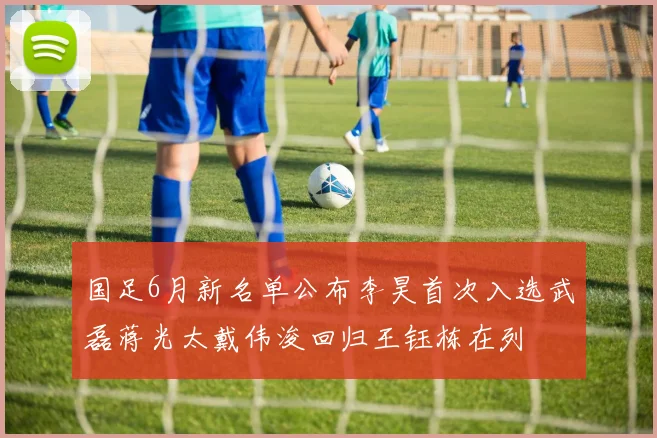国足6月新名单公布李昊首次入选武磊蒋光太戴伟浚回归王钰栋在列