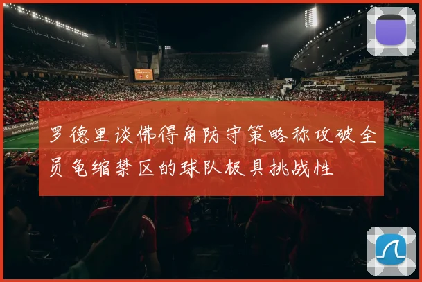 罗德里谈佛得角防守策略称攻破全员龟缩禁区的球队极具挑战性