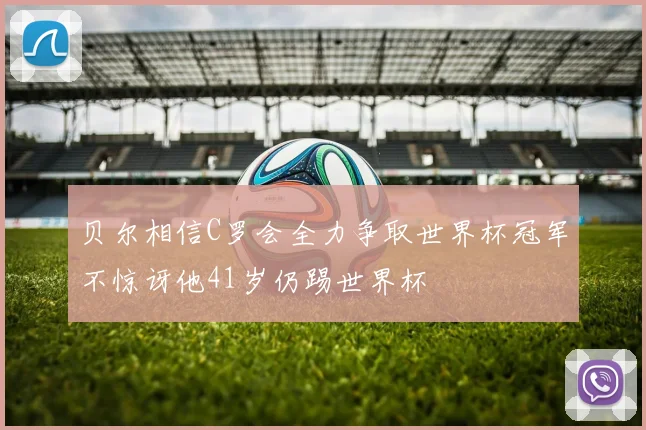 贝尔相信C罗会全力争取世界杯冠军不惊讶他41岁仍踢世界杯