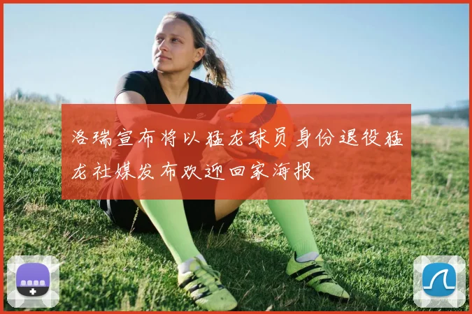洛瑞宣布将以猛龙球员身份退役猛龙社媒发布欢迎回家海报