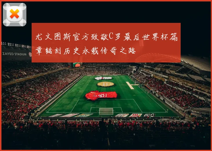 尤文图斯官方致敬C罗最后世界杯篇章铭刻历史永载传奇之路