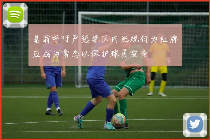 基翁呼吁严惩禁区内犯规行为红牌应成为常态以保护球员安全