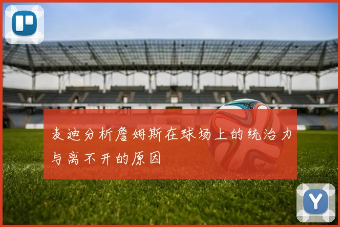 麦迪分析詹姆斯在球场上的统治力与离不开的原因