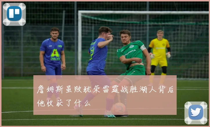 詹姆斯虽败犹荣雷霆战胜湖人背后他收获了什么