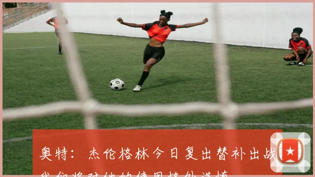 奥特：杰伦格林今日复出替补出战我们将对他的使用格外谨慎