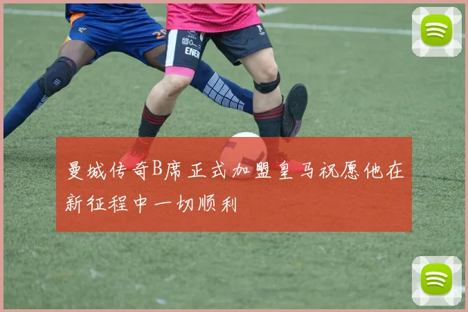 曼城传奇B席正式加盟皇马祝愿他在新征程中一切顺利