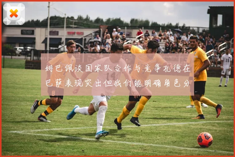 姆巴佩谈国家队合作与竞争孔德在巴萨表现突出但我们能明确角色分工